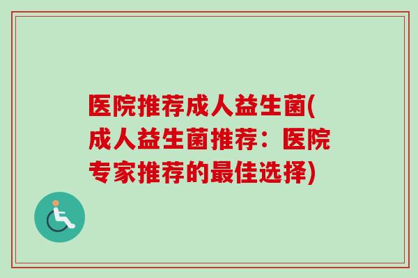 医院推荐成人益生菌(成人益生菌推荐:医院专家推荐的佳选择) 医院推荐成人益生菌(成人益生菌推荐:医院专家推荐的佳选择)