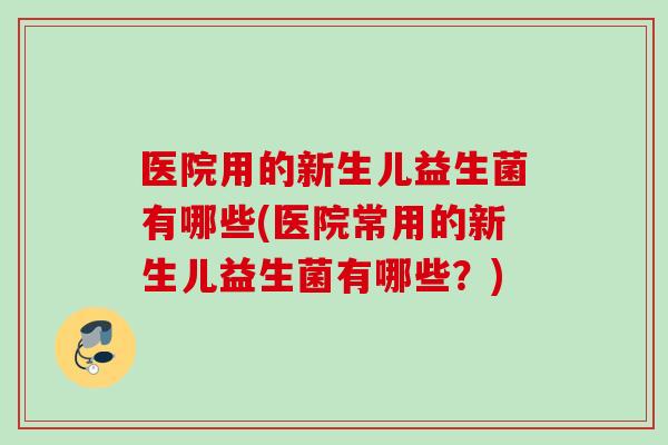 医院用的新生儿益生菌有哪些(医院常用的新生儿益生菌有哪些？)