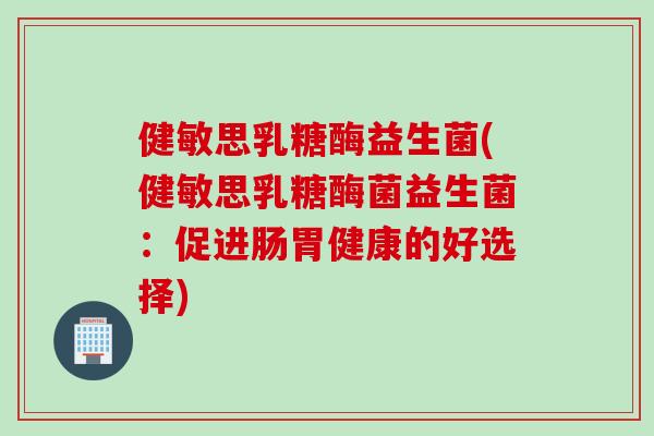 健敏思乳糖酶益生菌(健敏思乳糖酶菌益生菌：促进肠胃健康的好选择)