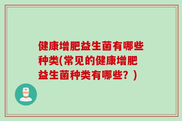 健康增肥益生菌有哪些种类(常见的健康增肥益生菌种类有哪些？)