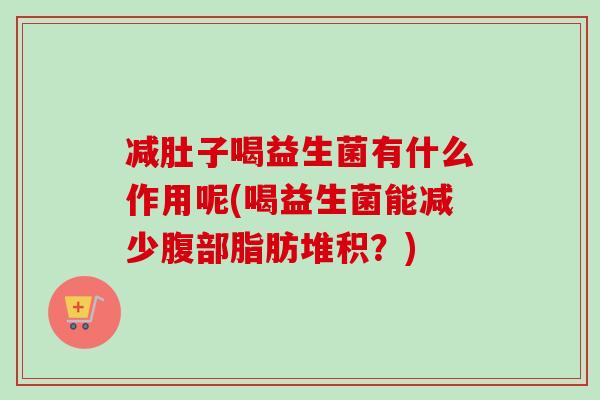减肚子喝益生菌有什么作用呢(喝益生菌能减少腹部脂肪堆积?) 减肚子喝益生菌有什么作用呢(喝益生菌能减少腹部脂肪堆积?)