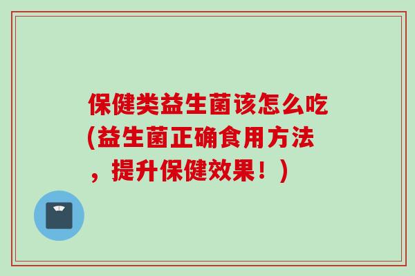 保健类益生菌该怎么吃(益生菌正确食用方法,提升保健效果!) 保健类益生菌该怎么吃(益生菌正确食用方法,提升保健效果!)