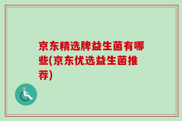 京东精选牌益生菌有哪些(京东优选益生菌推荐) 京东精选牌益生菌有哪些(京东优选益生菌推荐)