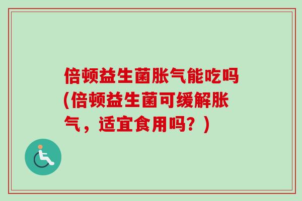 倍顿益生菌能吃吗(倍顿益生菌可缓解，适宜食用吗？)