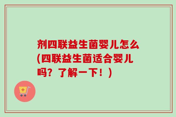 剂四联益生菌婴儿怎么(四联益生菌适合婴儿吗?了解一下!) 剂四联益生菌婴儿怎么(四联益生菌适合婴儿吗?了解一下!)
