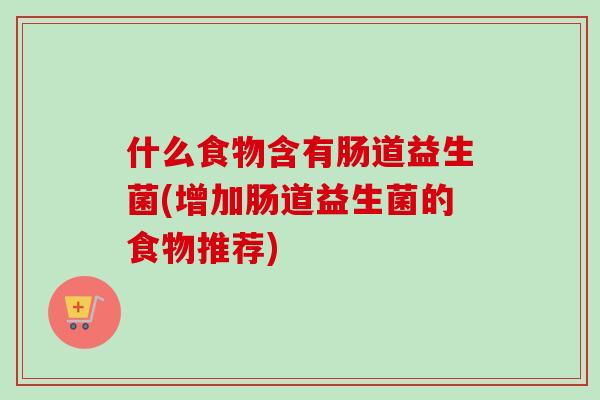 什么食物含有肠道益生菌(增加肠道益生菌的食物推荐)