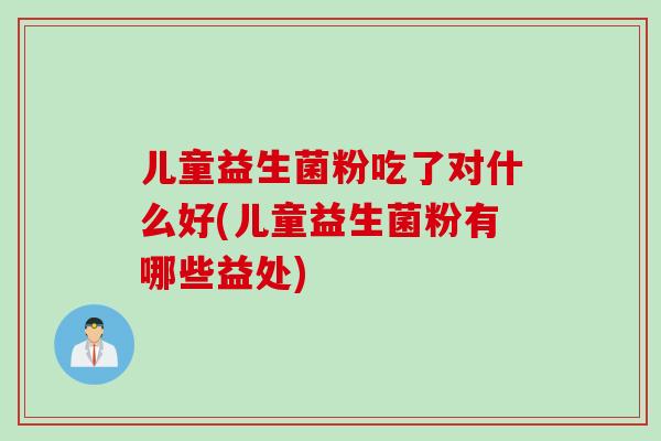 儿童益生菌粉吃了对什么好(儿童益生菌粉有哪些益处)