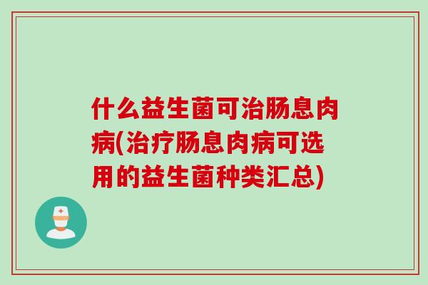 什么益生菌可肠息肉(肠息肉可选用的益生菌种类汇总)