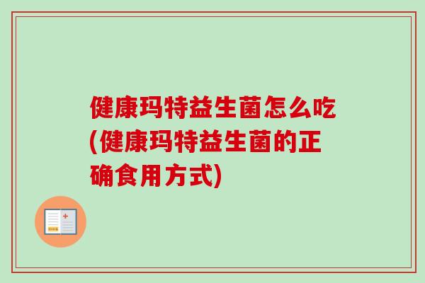 健康玛特益生菌怎么吃(健康玛特益生菌的正确食用方式)