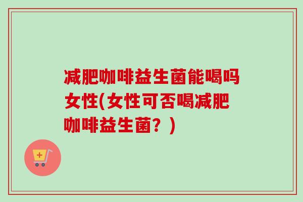 咖啡益生菌能喝吗女性(女性可否喝咖啡益生菌？)