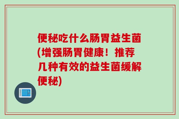 吃什么肠胃益生菌(增强肠胃健康！推荐几种有效的益生菌缓解)