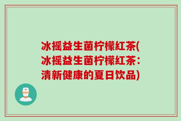 冰摇益生菌柠檬红茶(冰摇益生菌柠檬红茶：清新健康的夏日饮品)