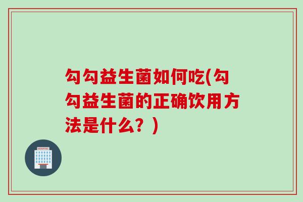 勾勾益生菌如何吃(勾勾益生菌的正确饮用方法是什么?) 勾勾益生菌如何吃(勾勾益生菌的正确饮用方法是什么?)