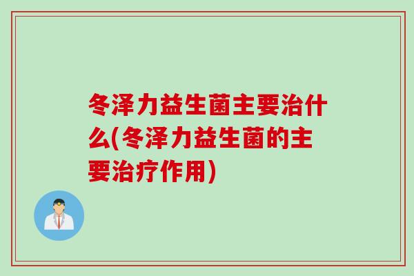 冬泽力益生菌主要什么(冬泽力益生菌的主要作用)