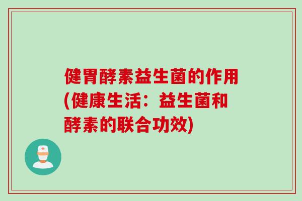 健胃酵素益生菌的作用(健康生活:益生菌和酵素的联合功效) 健胃酵素益生菌的作用(健康生活:益生菌和酵素的联合功效)
