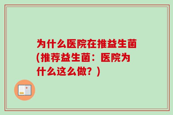 为什么医院在推益生菌(推荐益生菌:医院为什么这么做?) 为什么医院在推益生菌(推荐益生菌:医院为什么这么做?)