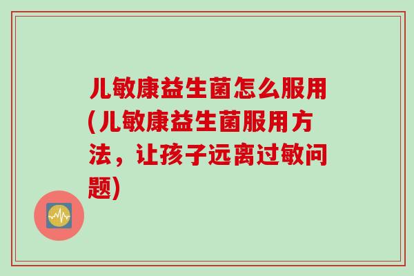 儿敏康益生菌怎么服用(儿敏康益生菌服用方法,让孩子远离问题) 儿敏康益生菌怎么服用(儿敏康益生菌服用方法,让孩子远离问题)
