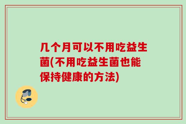 几个月可以不用吃益生菌(不用吃益生菌也能保持健康的方法) 几个月可以不用吃益生菌(不用吃益生菌也能保持健康的方法)