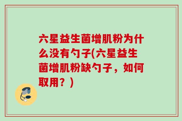 六星益生菌增肌粉为什么没有勺子(六星益生菌增肌粉缺勺子,如何取用?) 六星益生菌增肌粉为什么没有勺子(六星益生菌增肌粉缺勺子,如何取用?)