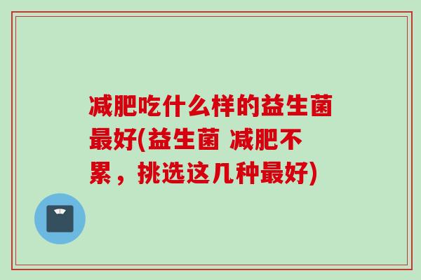吃什么样的益生菌好(益生菌 不累，挑选这几种好)