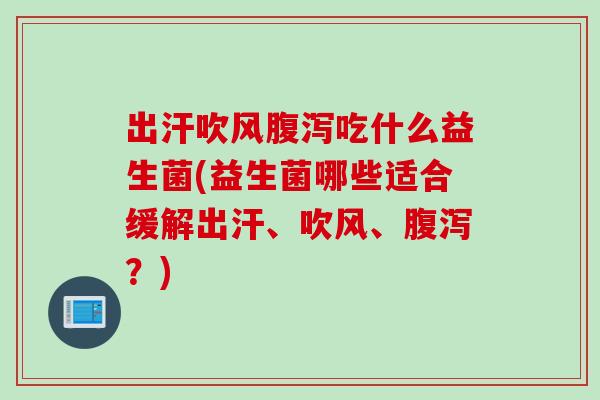 出汗吹风吃什么益生菌(益生菌哪些适合缓解出汗、吹风、?) 出汗吹风吃什么益生菌(益生菌哪些适合缓解出汗、吹风、?)