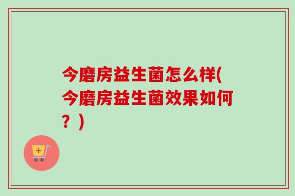 今磨房益生菌怎么样(今磨房益生菌效果如何?) 今磨房益生菌怎么样(今磨房益生菌效果如何?)