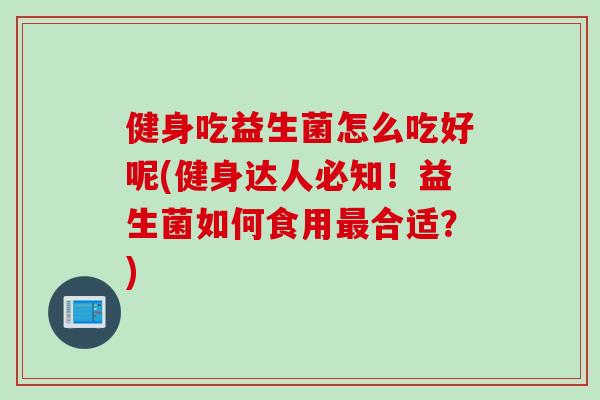 健身吃益生菌怎么吃好呢(健身达人必知!益生菌如何食用合适?) 健身吃益生菌怎么吃好呢(健身达人必知!益生菌如何食用合适?)