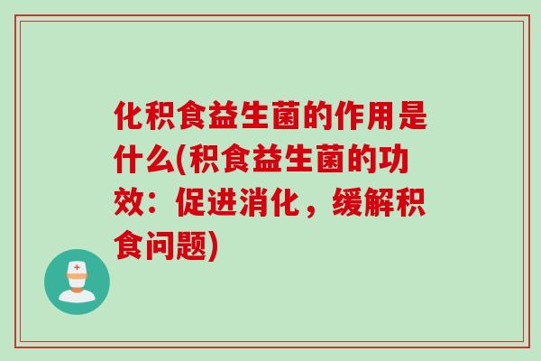 化积食益生菌的作用是什么(积食益生菌的功效:促进消化,缓解积食问题) 化积食益生菌的作用是什么(积食益生菌的功效:促进消化,缓解积食问题)