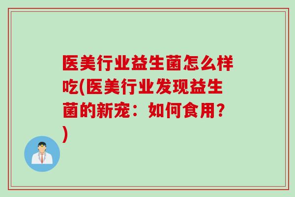 医美行业益生菌怎么样吃(医美行业发现益生菌的新宠：如何食用？)