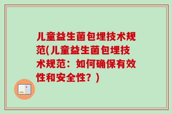儿童益生菌包埋技术规范(儿童益生菌包埋技术规范:如何确保有效性和安全性?) 儿童益生菌包埋技术规范(儿童益生菌包埋技术规范:如何确保有效性和安全性?)