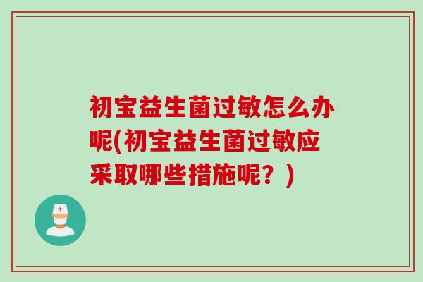 初宝益生菌怎么办呢(初宝益生菌应采取哪些措施呢？)