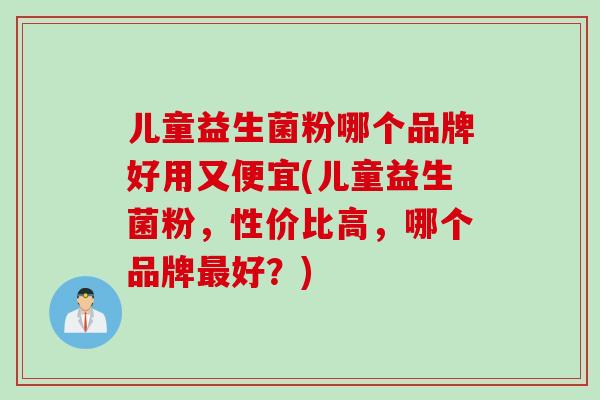 儿童益生菌粉哪个品牌好用又便宜(儿童益生菌粉,性价比高,哪个品牌好?) 儿童益生菌粉哪个品牌好用又便宜(儿童益生菌粉,性价比高,哪个品牌好?)