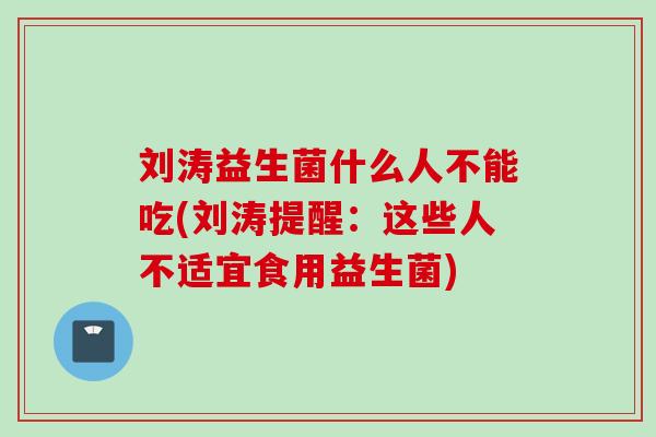 刘涛益生菌什么人不能吃(刘涛提醒:这些人不适宜食用益生菌) 刘涛益生菌什么人不能吃(刘涛提醒:这些人不适宜食用益生菌)
