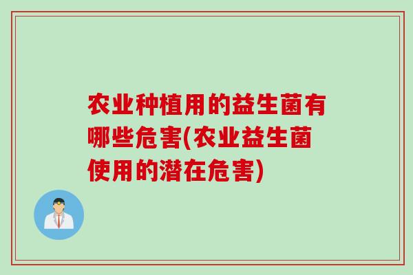 农业种植用的益生菌有哪些危害(农业益生菌使用的潜在危害)