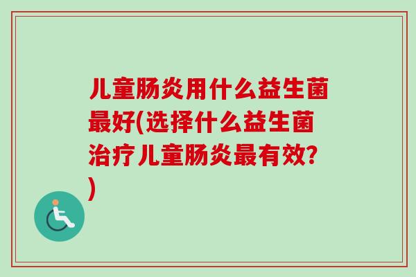 儿童用什么益生菌好(选择什么益生菌儿童有效？)
