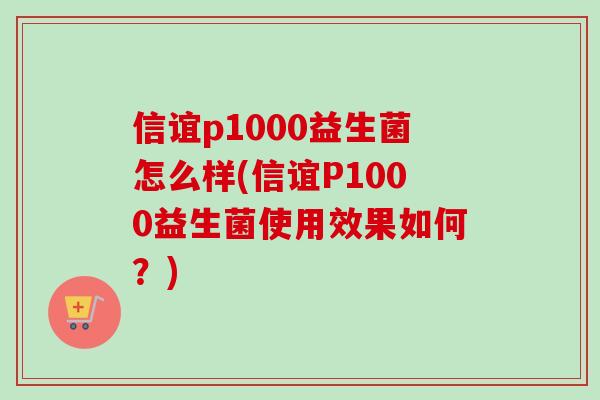 信谊p1000益生菌怎么样(信谊P1000益生菌使用效果如何?) 信谊p1000益生菌怎么样(信谊P1000益生菌使用效果如何?)