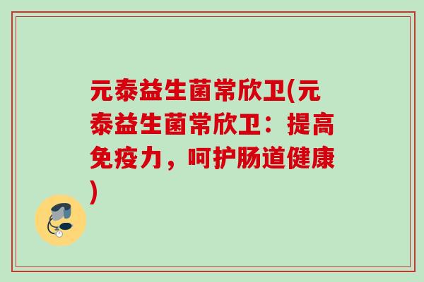 元泰益生菌常欣卫(元泰益生菌常欣卫:提高力,呵护肠道健康) 元泰益生菌常欣卫(元泰益生菌常欣卫:提高力,呵护肠道健康)