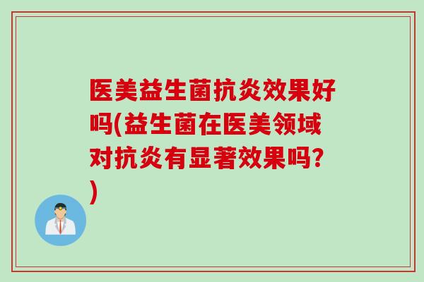 医美益生菌效果好吗(益生菌在医美领域对有显著效果吗?) 医美益生菌效果好吗(益生菌在医美领域对有显著效果吗?)