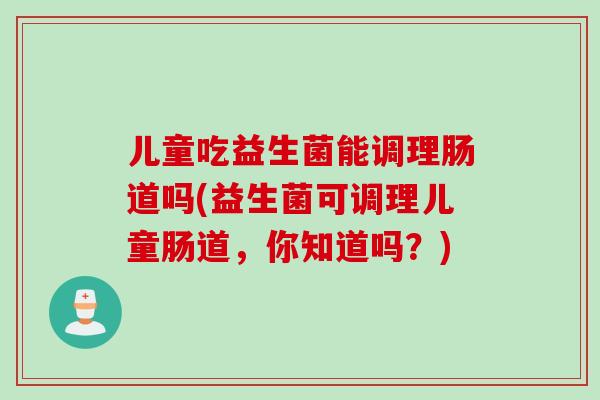 儿童吃益生菌能调理肠道吗(益生菌可调理儿童肠道,你知道吗?) 儿童吃益生菌能调理肠道吗(益生菌可调理儿童肠道,你知道吗?)