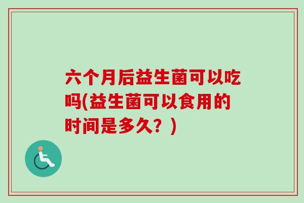 六个月后益生菌可以吃吗(益生菌可以食用的时间是多久？)