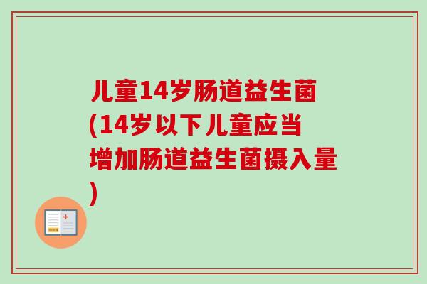 儿童14岁肠道益生菌(14岁以下儿童应当增加肠道益生菌摄入量) 儿童14岁肠道益生菌(14岁以下儿童应当增加肠道益生菌摄入量)