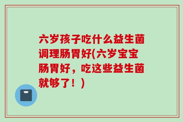 六岁孩子吃什么益生菌调理肠胃好(六岁宝宝肠胃好，吃这些益生菌就够了！)