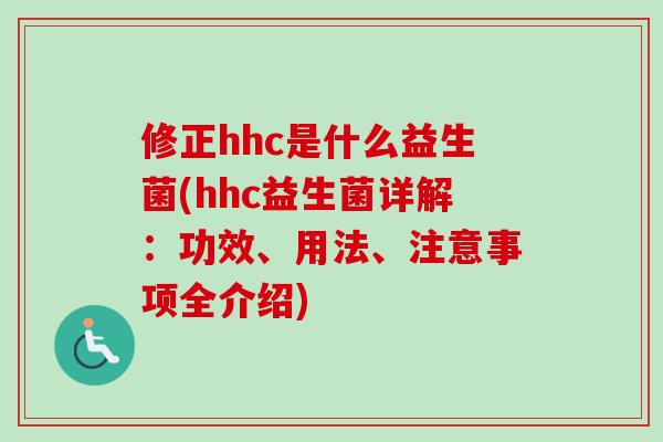修正hhc是什么益生菌(hhc益生菌详解:功效、用法、注意事项全介绍) 修正hhc是什么益生菌(hhc益生菌详解:功效、用法、注意事项全介绍)