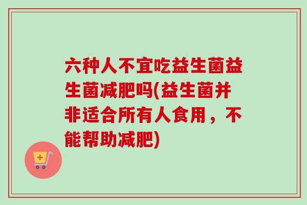 六种人不宜吃益生菌益生菌吗(益生菌并非适合所有人食用,不能帮助) 六种人不宜吃益生菌益生菌吗(益生菌并非适合所有人食用,不能帮助)