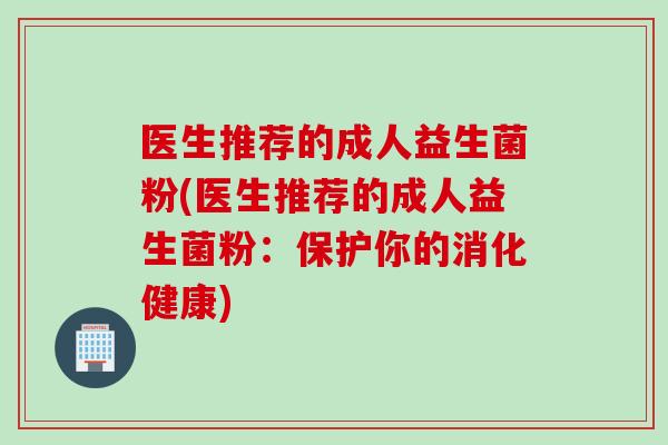 医生推荐的成人益生菌粉(医生推荐的成人益生菌粉:保护你的消化健康) 医生推荐的成人益生菌粉(医生推荐的成人益生菌粉:保护你的消化健康)