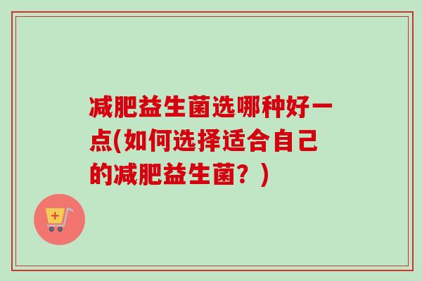 益生菌选哪种好一点(如何选择适合自己的益生菌?) 益生菌选哪种好一点(如何选择适合自己的益生菌?)