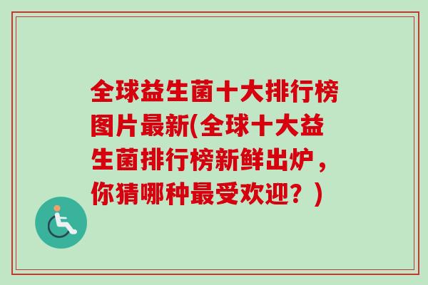 全球益生菌十大排行榜图片新(全球十大益生菌排行榜新鲜出炉，你猜哪种受欢迎？)