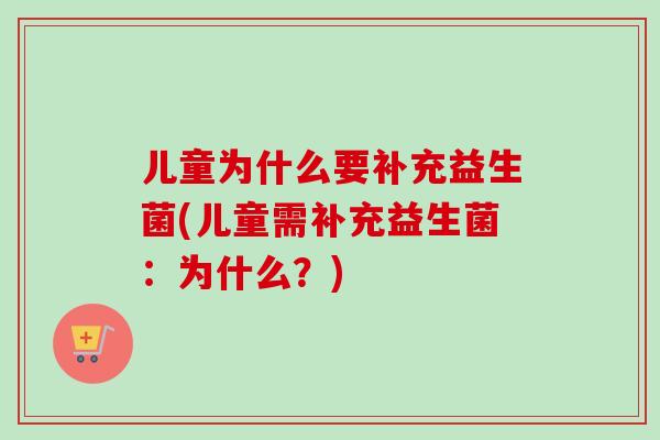 儿童为什么要补充益生菌(儿童需补充益生菌:为什么?) 儿童为什么要补充益生菌(儿童需补充益生菌:为什么?)