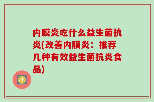 内膜炎吃什么益生菌(改善内膜炎:推荐几种有效益生菌食品) 内膜炎吃什么益生菌(改善内膜炎:推荐几种有效益生菌食品)