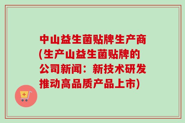 中山益生菌贴牌生产商(生产山益生菌贴牌的公司新闻：新技术研发推动高品质产品上市)